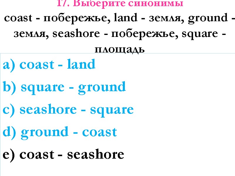 17. Выберите синонимы  coast - побережье, land - земля, ground -земля, seashore -